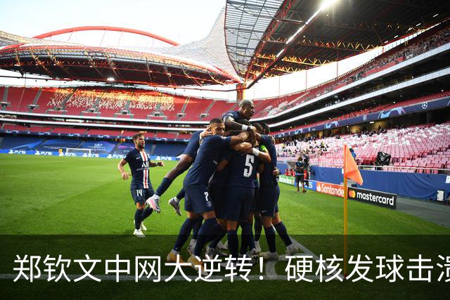 郑钦文中网大逆转！硬核发球击溃对手，疯狂进攻如潮水涌来！